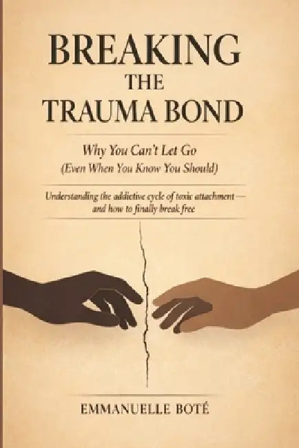 BREAKING THE TRAUMA BOND Why You Can't Let Go (Even When You Know You Should): Understanding the addictive cycle of toxic attachment and how to finall by Emmanuelle Botè