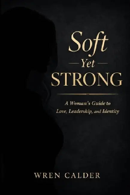 Soft Yet Strong: A Woman's Guide to Love, Leadership, and Identity by Wren Calder