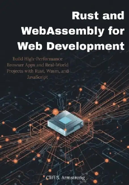Rust and WebAssembly for Web Development: Build High-Performance Browser Apps and Real-World Projects with Rust, Wasm, and JavaScript by Cliff S. Armstrong