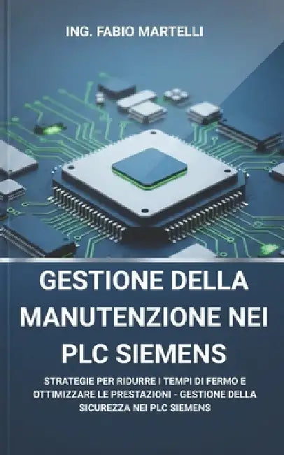 Gestione della Manutenzione nei PLC Siemens: Guida completa alla configurazione, ottimizzazione e gestione dei PLC Siemens by Ing Fabio Martelli