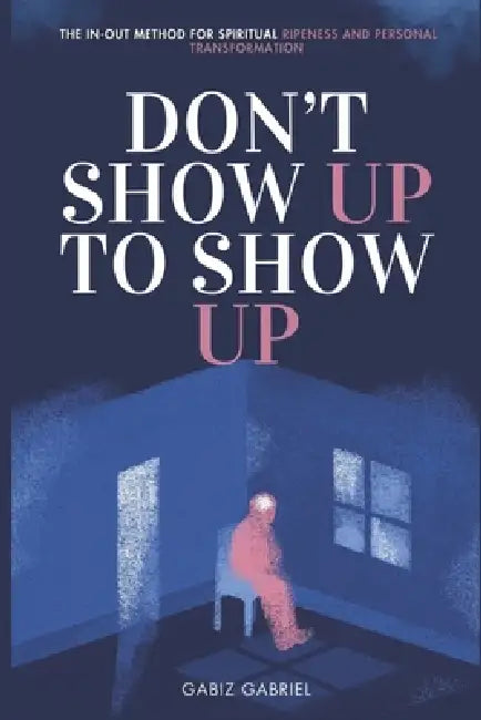 Don't Show Up To Show Up: The In-Out Method For Spiritual Ripeness And Personal Transformation by Gabiz Gabriel