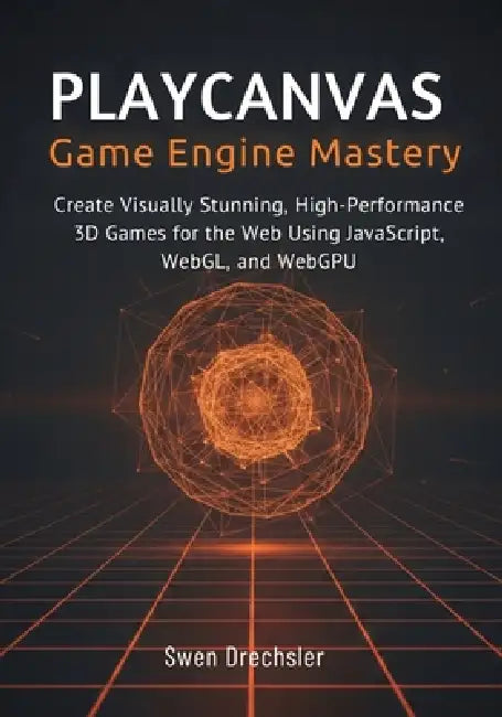 PlayCanvas Game Engine Mastery: Create Visually Stunning, High-Performance 3D Games for the Web Using JavaScript, WebGL, and WebGPU by Swen Drechsler