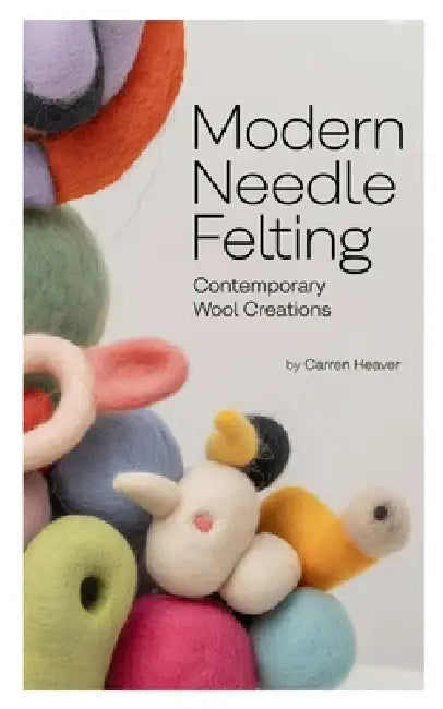 Modern Needle Felting: Contemporary Wool Creations by Carren Heaver