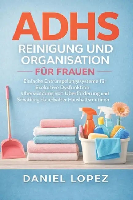 Adhs Reinigung Und Organisation Für Frauen: Einfache Entrümpelungssysteme für Exekutive Dysfunktion, Überwindung von Überforderung und Schaffung dauer by Daniel Lopez