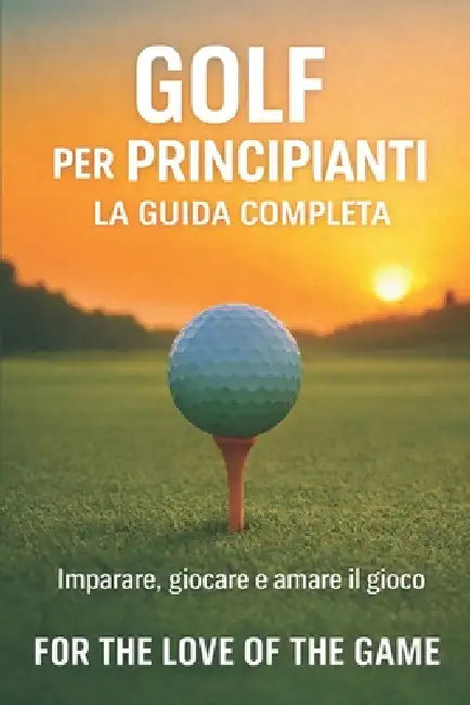 Golf per Principianti: La Guida Completa: Imparare, giocare e amare il gioco by For The Love Of the Game