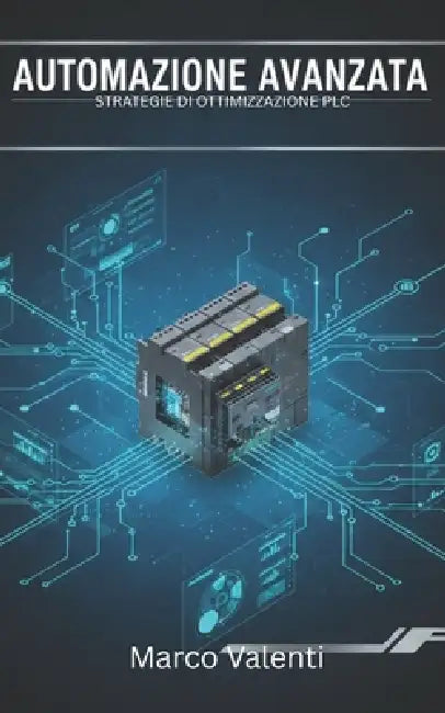 Automazione Avanzata: Strategie di ottimizzazione PLC, comunicazione industriale e casi reali per l'eccellenza operativa by Marco Valenti