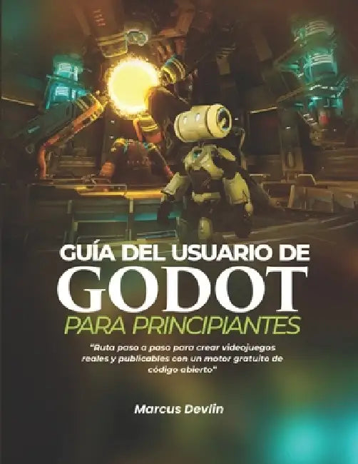 Guía del Usuario de Godot Para Principiantes: Ruta paso a paso para crear videojuegos reales y publicables con un motor gratuito de código abierto by Marcus Devlin