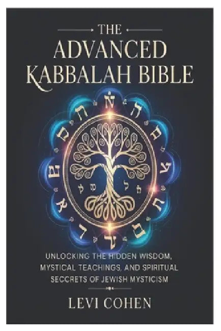 The Advanced Kabbalah Bible: Unlocking the Hidden Wisdom, Mystical Teachings, and Spiritual Secrets of Jewish Mysticism by Levi Cohen