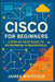 Cisco for Beginners: A Step-by-Step Guide to Networking Fundamentals by James Whitfield