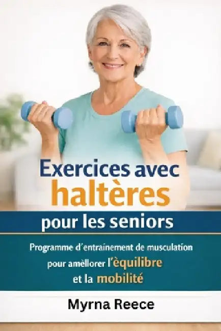Exercices avec haltères pour les seniors: Programme d'entraînement de musculation pour améliorer l'équilibre et la mobilité by Myrna Reece