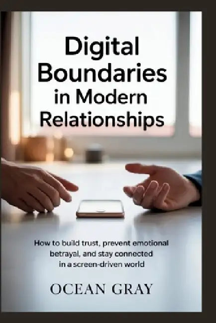 Digital Boundaries in Modern Relationships: How to Build Trust, Prevent Emotional Betrayal, and Stay Connected in a Screen-Driven World by Ocean Gray