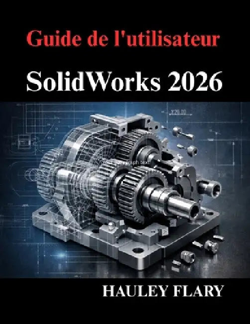 Guide de l'utilisateur SolidWorks 2026: Maîtriser la modélisation 3D et les dessins techniques à partir de zéro by Hauley Flary