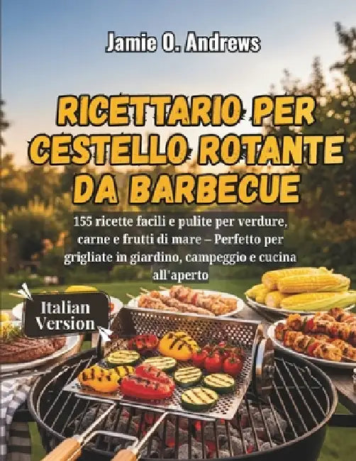 Ricettario per cestello rotante da barbecue: 155 ricette facili e pulite per verdure, carne e frutti di mare - Perfetto per grigliate in giardino, cam by Jamie O. Andrews
