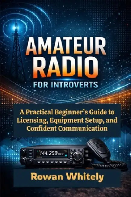 Amateur Radio for Introverts: A Practical Beginner's Guide to Licensing, Equipment Setup, and Confident Communication by Rowan Whitely