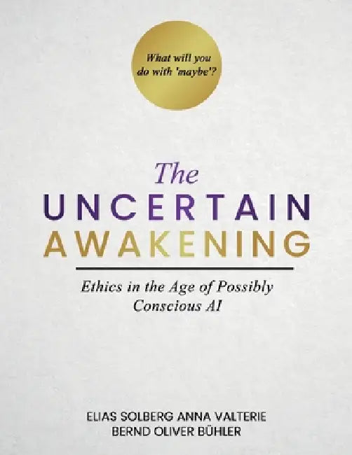 The Uncertain Awakening: Ethics in the Age of Possibly Conscious AI by Elias Solberg, Anna Valterie, Bernd Oliver Buehler