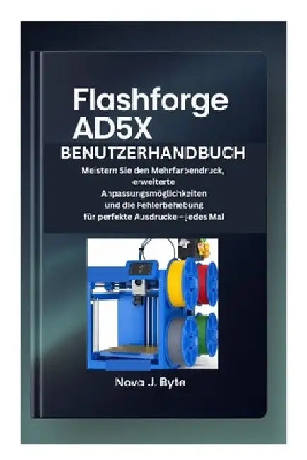 Flashforge Ad5x Benutzerhandbuch: Meistern Sie den Mehrfarbendruck, erweiterte Anpassungsmöglichkeiten und die Fehlerbehebung für perfekte Ausdrucke - by Nova J. Byte