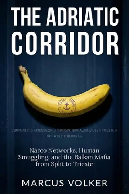 The Adriatic Corridor: Narco Networks, Human Smuggling, and the Balkan Mafia from Split to Trieste by Marcus Volker