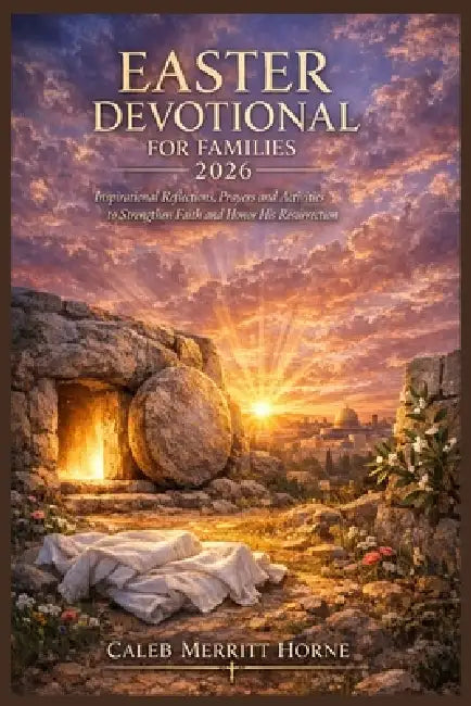Easter Devotional for Families 2026: Inspirational Reflections, Prayers & Activities to Strengthen Faith and Honor His Resurrection by Caleb Merritt Horne
