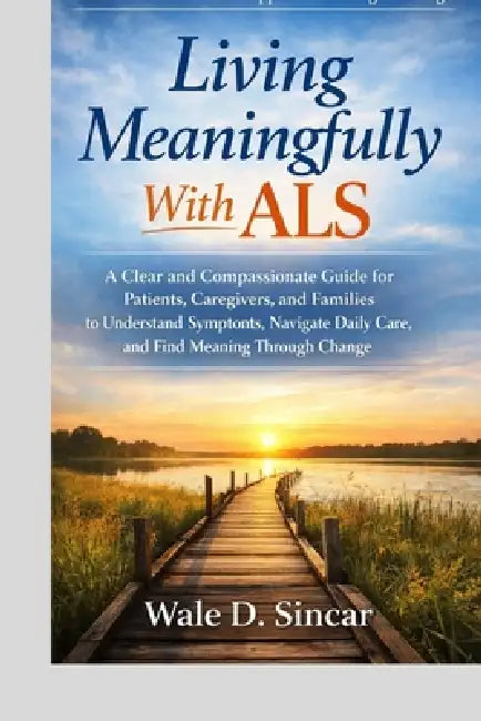 Living Meaningfully With ALS: A Clear and Compassionate Guide for Patients, Caregivers, and Families to Understand Symptoms, Navigate Daily Care, and by Wale D. Sincar