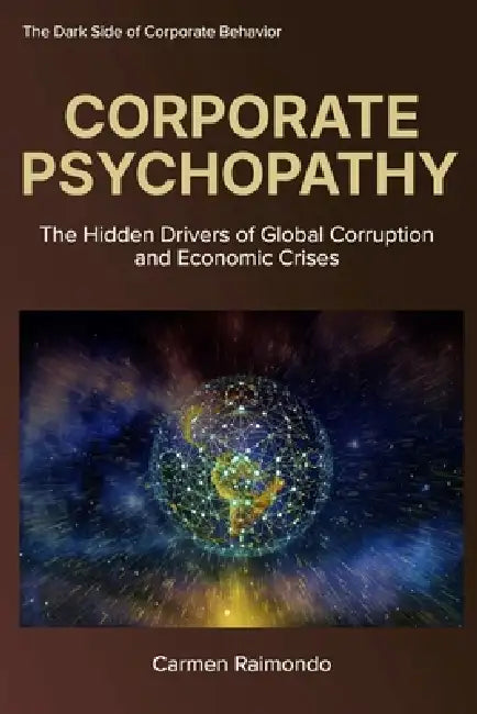 Corporate Psychopathy: The Hidden Drivers of Global Corruption and Economic Crises by Carmen Raimondo