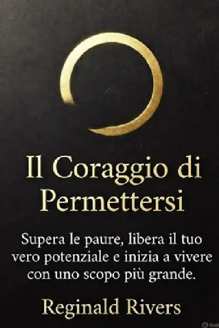 Il Coraggio di Permettersi: Supera le paure, libera il tuo vero potenziale e inizia a vivere con uno scopo più grande. by Reginald Rivers