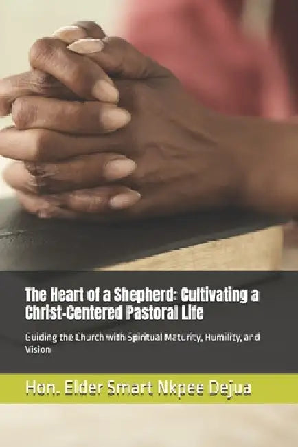 The Heart of a Shepherd: Cultivating a Christ-Centered Pastoral Life: Guiding the Church with Spiritual Maturity, Humility, and Vision by Elder Smart Nkpee Dejua