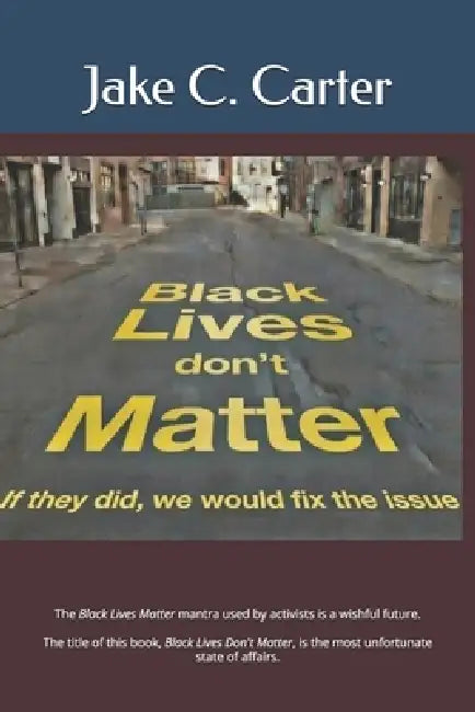 Black Lives Don't Matter: If they did, we would fix the issue by Jake C. Carter
