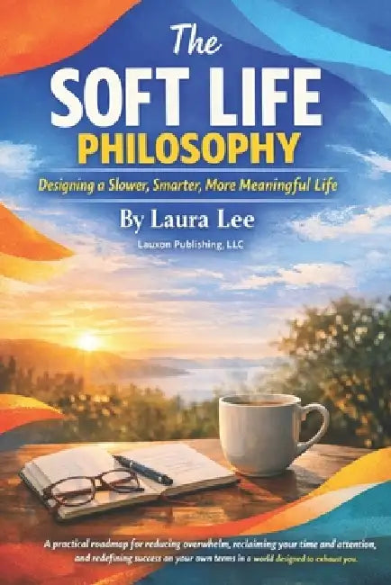 The Soft Life Philosophy: Designing a Slower, Smarter, More Meaningful Life: A practical roadmap for reducing overwhelm, reclaiming your time and atte by Laura Lee
