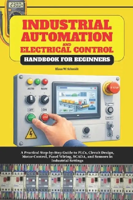 Industrial Automation and Electrical Control Handbook for Beginners: A Practical Step-by-Step Guide to PLCs, Circuit Design, Motor Control, Panel Wiri by Klaus W. Schmidt
