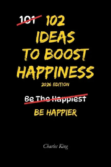 102 Ideas To Boost Happiness: Simple Ways To Lift Your Mood, Feel More Positive, And Enjoy Everyday Life by Charles King