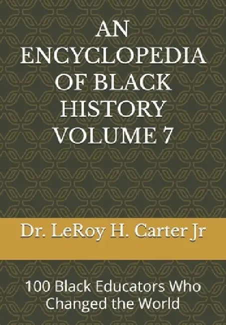 An Encyclopedia of Black History Volume 7: 100 Black Educators Who Changed the World by Jr. Carter Leroy H.
