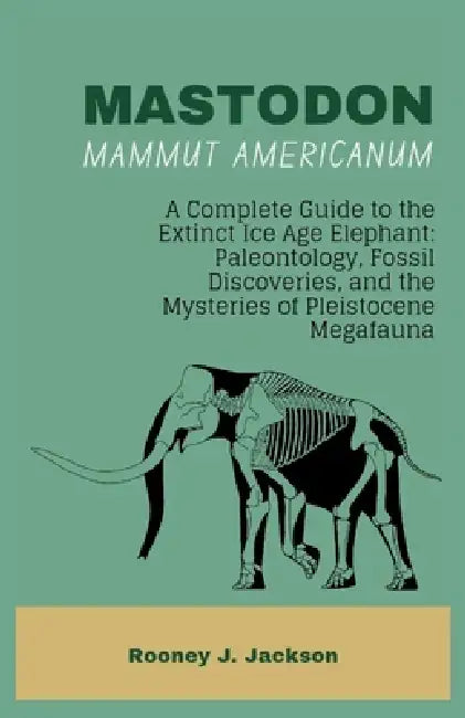 MASTODON-Mammut americanum: A Complete Guide to the Extinct Ice Age Elephant: Paleontology, Fossil Discoveries, and the Mysteries of Pleistocene Megaf by Rooney J. Jackson