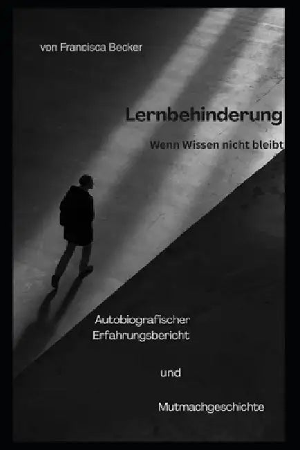 Lernbehinderung - Wenn Wissen nicht bleibt: Was bleibt, wenn Wissen nicht bleibt - eine Geschichte über Mut, Stärke und den Weg, anders glücklich zu w by Francisca Becker