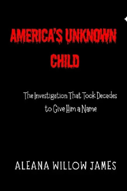 America's Unknown Child: The Investigation That Took Decades to Give Him a Name by Aleana Willow James