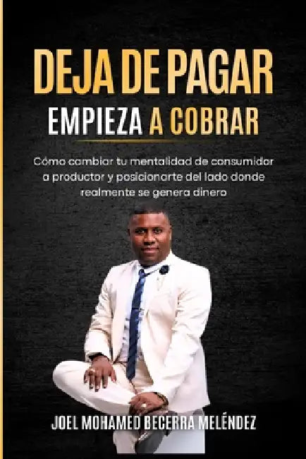Deja de Pagar. Empieza a Cobrar.: Cómo cambiar tu mentalidad de consumidor a productor y posicionarte del lado donde realmente se genera el dinero by Joel Mohamed Becerra Melendez