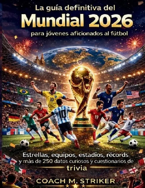 La guía definitiva del Mundial 2026 para jóvenes aficionados al fútbol: Estrellas, equipos, estadios, récords y más de 250 datos curiosos y cuestionar by Coach M. Striker