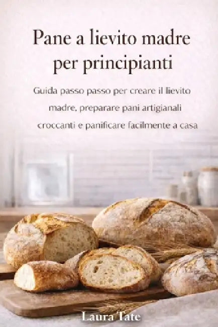 Il Lievitazione Madre Viaggio Nella Pasticceria Per Principianti: Una guida per principianti a preparare antipasti, cuocere pagnotte artigianali e pre by Laura Tate