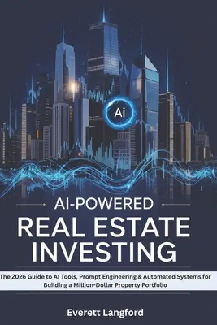 AI-Powered Real Estate Investing: The 2026 Guide to AI Tools, Prompt Engineering & Automated Systems for Building a Million-Dollar Property Portfolio by Everett Langford