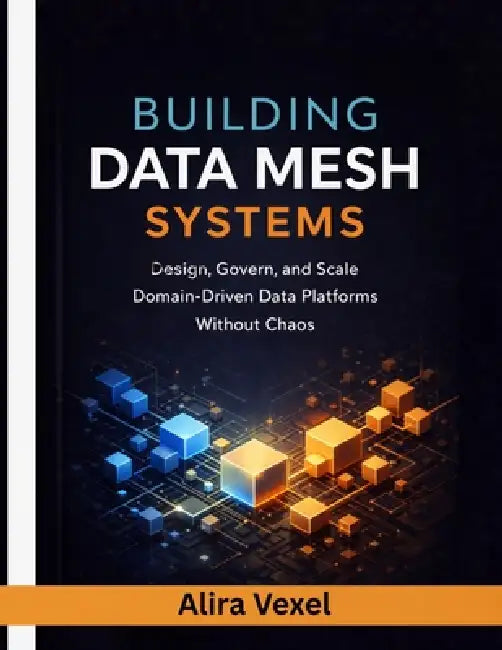 Building Data Mesh Systems: Design, Govern, and Scale Domain-Driven Data Platforms Without Chaos by Alira Vexel
