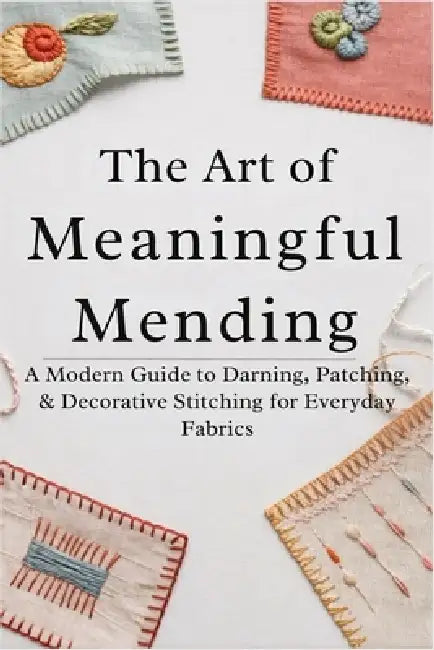 The Art of Meaningful Mending: A Modern Guide to Darning, Patching, and Decorative Stitching for Everyday Fabrics by Ferris Fletcher