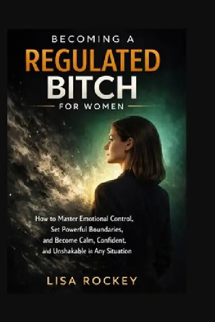 Becoming a Regulated Bitch for Women: How to Master Emotional Control, Set Powerful Boundaries, and Become Calm, Confident, and Unshakable in Any Situ by Lisa Rockey