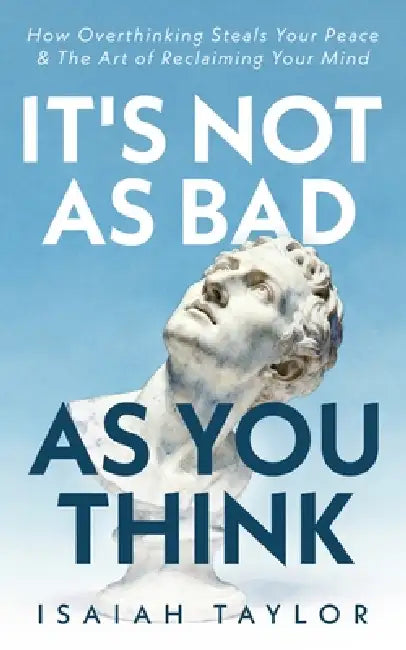It's Not As Bad As You Think: How Overthinking Steals Your Peace & The Art Of Reclaiming Your Mind by Isaiah Taylor