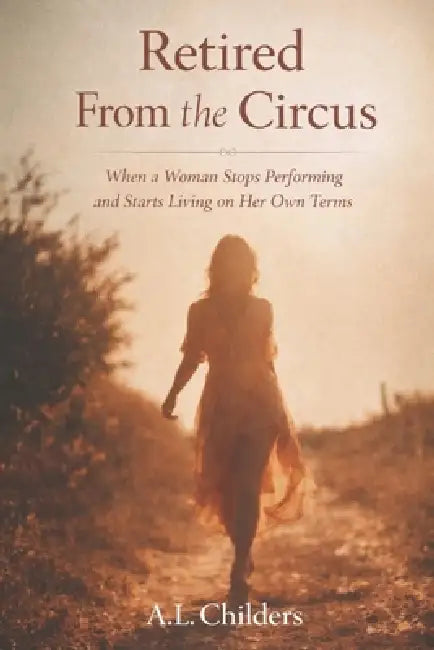 Retired From the Circus: When a Woman Stops Performing and Starts Living on Her Own Terms by A. L. Childers