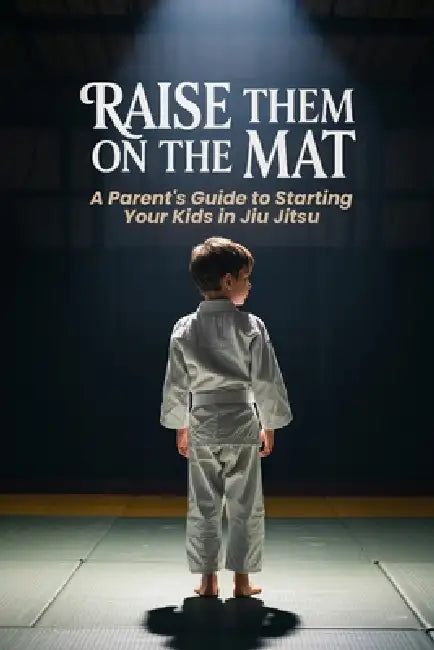 Raise Them on the Mat: A Parent's Guide to Starting Your Kids in Jiu Jitsu by Alex Jngl