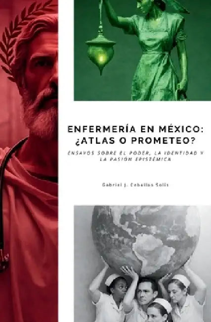 Enfermería en México: ¿Atlas o Prometeo?: Ensayos sobre el poder, la identidad y la pasión epistémica by Gabriel Jesús Ceballos Solís