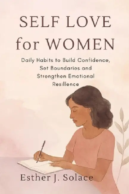 Self-Love for Women: Daily Habits to Build Confidence, Set Boundaries and Strengthen Emotional Resilience by Esther J. Solace
