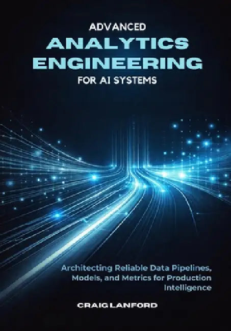 Advanced Analytics Engineering for AI Systems: Architecting Reliable Data Pipelines, Models, and Metrics for Production Intelligence by Craig Lanford