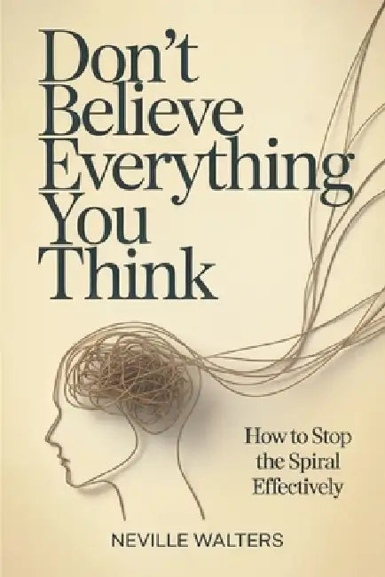 Don't Believe Everything You Think: How to Stop the Spiral Effectively by Neville Walters