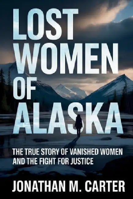 Lost Women of Alaska: The True Story of Vanished Women and the Fight for Justice by Jonathan M. Carter