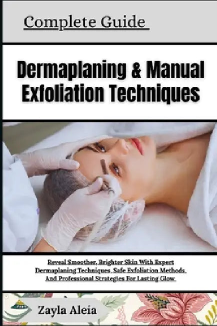 Complete Guide To Dermaplaning & Manual Exfoliation Techniques: Reveal Smoother, Brighter Skin With Expert Dermaplaning Techniques, Safe Exfoliation M by Zayla Aleia